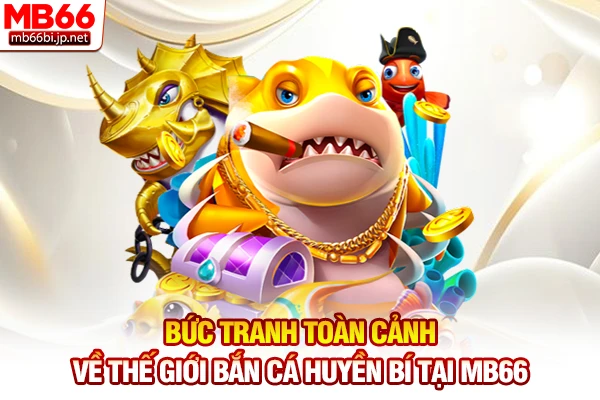 Bức tranh toàn cảnh về thế giới bắn cá huyền bí tại MB66